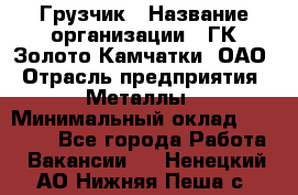 Грузчик › Название организации ­ ГК Золото Камчатки, ОАО › Отрасль предприятия ­ Металлы › Минимальный оклад ­ 32 000 - Все города Работа » Вакансии   . Ненецкий АО,Нижняя Пеша с.